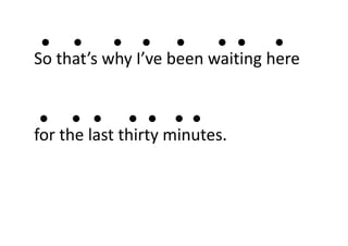 ● ● ● ● ● ● ● ●
So that’s why I’ve been waiting here 
● ● ● ● ● ● ●
for the last thirty minutes.
 