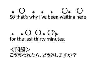 ● ○ ● ● ● ○● ○
So that’s why I’ve been waiting here 
● ● ○ ○ ● ○ ●
for the last thirty minutes.
＜問題＞
こう言われたら、どう返しますか？
 