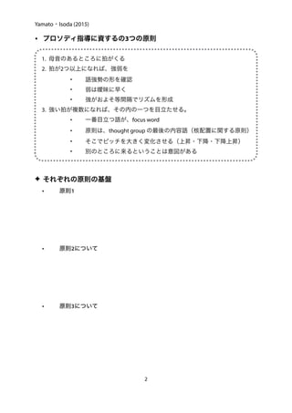 Yamato・Isoda (2015)
• プロソディ指導に資するの3つの原則
1. 母音のあるところに拍がくる
2. 拍が2つ以上になれば、強弱を
• 語強勢の形を確認
• 弱は曖昧に早く
• 強がおよそ等間隔でリズムを形成
3. 強い拍が複数になれば、その内の一つを目立たせる。
• 一番目立つ語が、focus word
• 原則は、thought group の最後の内容語（核配置に関する原則）
• そこでピッチを大きく変化させる（上昇・下降・下降上昇）
• 別のところに来るということは意図がある
✦ それぞれの原則の基盤
• 原則1
• 原則2について
• 原則3について
2
 