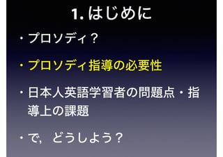 1. はじめに
• プロソディ？
• プロソディ指導の必要性
• 日本人英語学習者の問題点・指
導上の課題
• で，どうしよう？
 