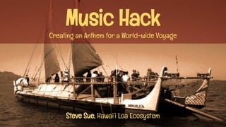 Music Hack
Creating an Anthem for a World-wide Voyage
Steve Sue, Hawai’i Loa Ecosystem
 