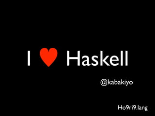 I   Haskell
       @kabakiyo


           Ho9ri9.lang
 