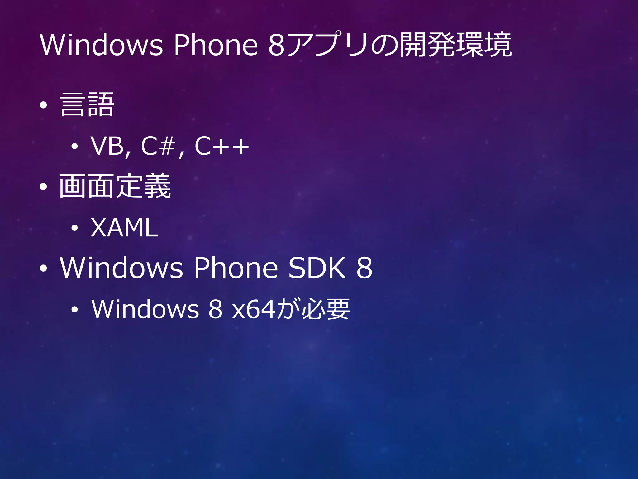 Windows Phone 8アプリの開発環境

• 言語
  • VB, C#, C++
• 画面定義
  • XAML
• Windows Phone SDK 8
  • Windows 8 x64が必要
 