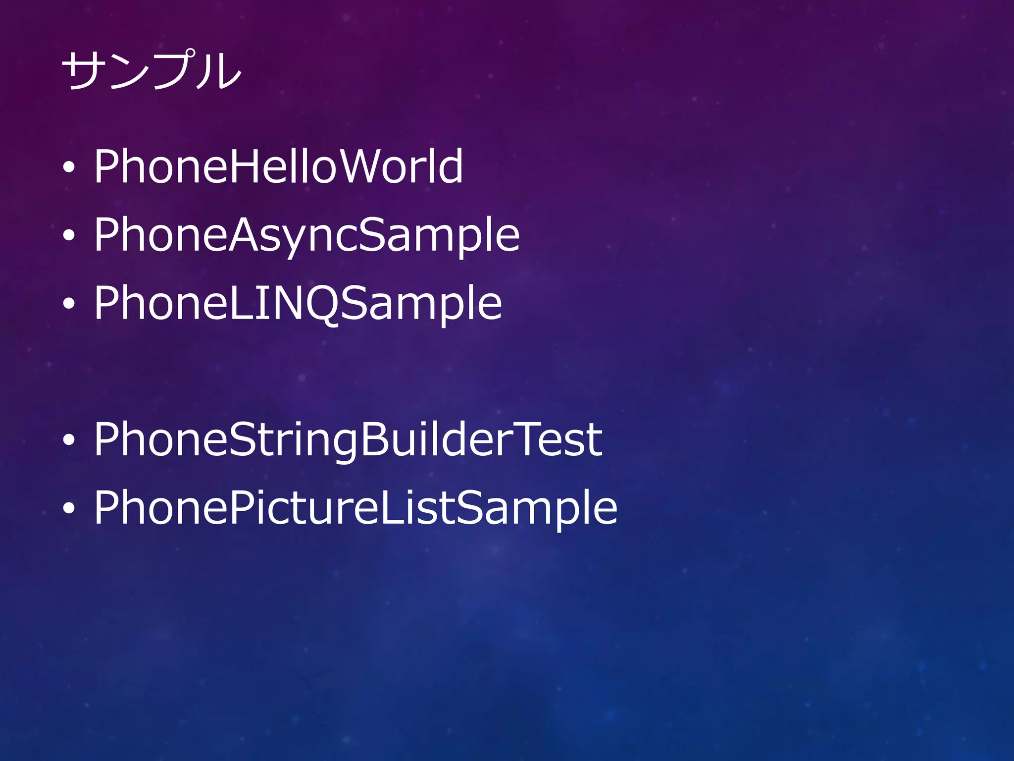 サンプル

• PhoneHelloWorld
• PhoneAsyncSample
• PhoneLINQSample


• PhoneStringBuilderTest
• PhonePictureListSample
 