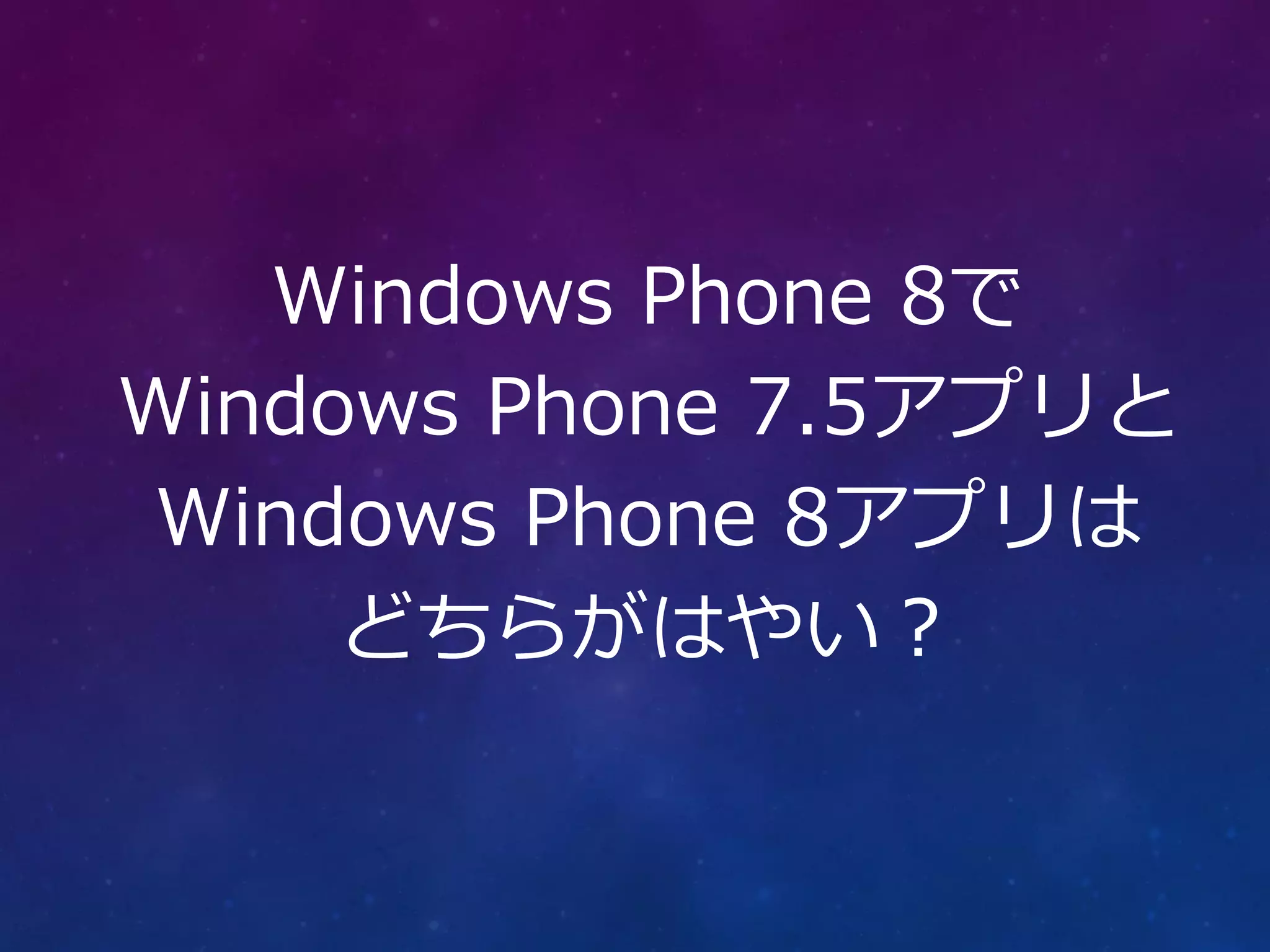 Windows Phone 8で
Windows Phone 7.5アプリと
Windows Phone 8アプリは
     どちらがはやい？
 