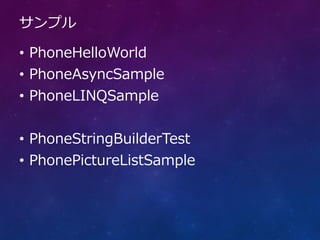 サンプル

• PhoneHelloWorld
• PhoneAsyncSample
• PhoneLINQSample


• PhoneStringBuilderTest
• PhonePictureListSample
 