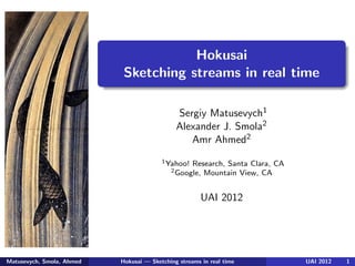 Hokusai
Sketching streams in real time
Sergiy Matusevych1
Alexander J. Smola2
Amr Ahmed2
1Yahoo! Research, Santa Clara, CA
2Google, Mountain View, CA
UAI 2012
Matusevych, Smola, Ahmed Hokusai — Sketching streams in real time UAI 2012 1
 