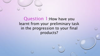 Question 1:How have you
learnt from your preliminary task
in the progression to your final
products?
 