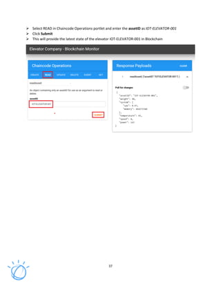 37
Select READ in Chaincode Operations portlet and enter the assetID as IOT-ELEVATOR-001
Click Submit
This will provide the latest state of the elevator IOT-ELEVATOR-001 in Blockchain
 