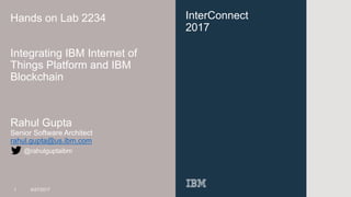InterConnect
2017
Hands on Lab 2234
Integrating IBM Internet of
Things Platform and IBM
Blockchain
Rahul Gupta
Senior Software Architect
rahul.gupta@us.ibm.com
1 4/27/2017
@rahulguptaibm
 