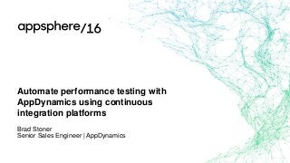 Automate performance testing with
AppDynamics using continuous
integration platforms
Brad Stoner
Senior Sales Engineer | AppDynamics
 