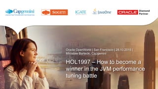 Oracle OpenWorld | San Francisco | 28.10.2015 |
Miroslaw Bartecki, Capgemini
HOL1997 – How to become a
winner in the JVM performance
tuning battle
 