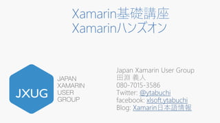 Xamarin基礎講座
Xamarinハンズオン
Japan Xamarin User Group
田淵 義人
080-7015-3586
Twitter: @ytabuchi
facebook: xlsoft.ytabuchi
Blog: Xamarin日本語情報
 
