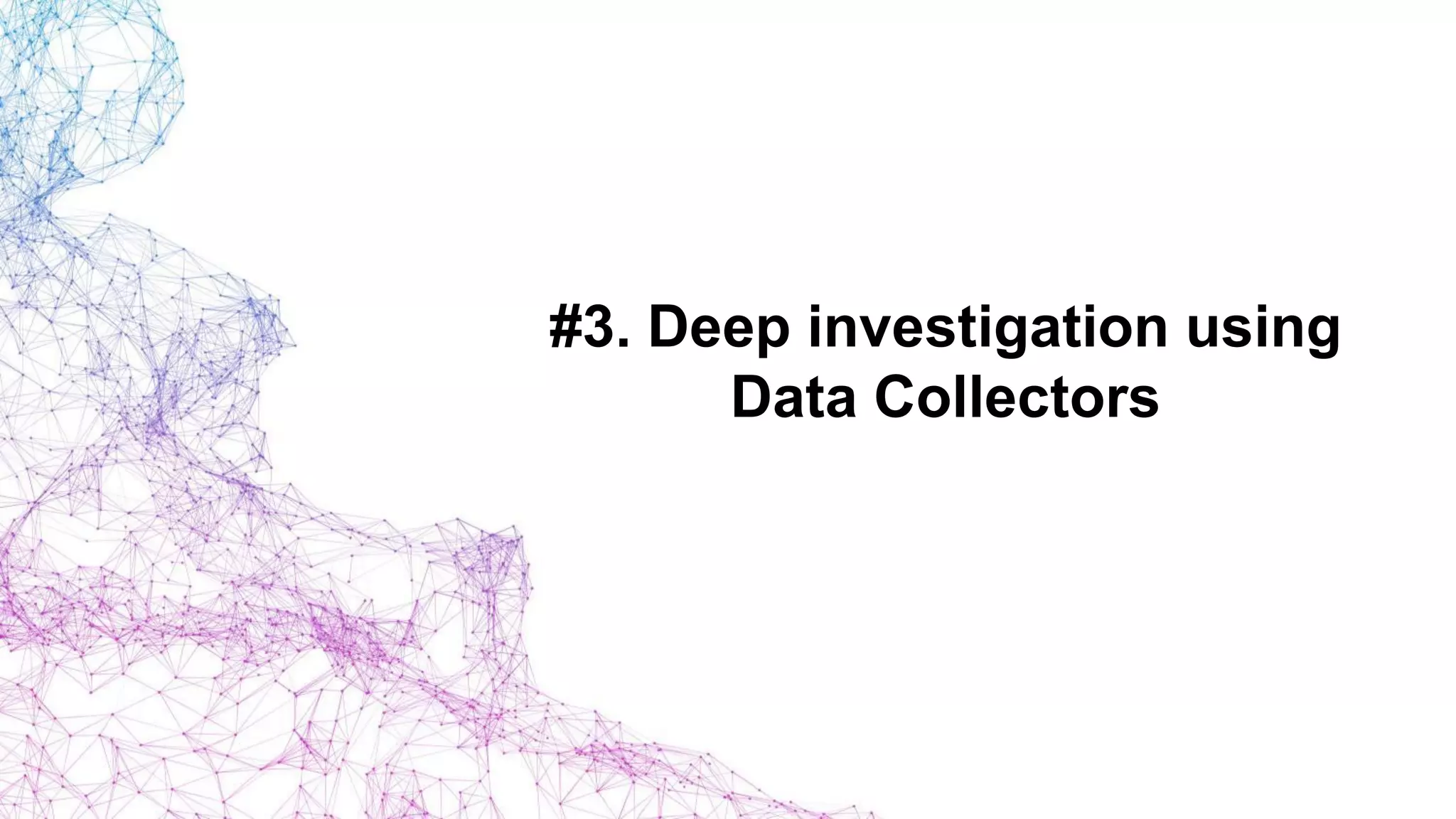 #3. Deep investigation using
Data Collectors
 