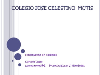 COLEGIO JOSE CELESTINO  MUTIS Cyberbullying  En Colombia Carolina Osses Daniela torres 9-1    Profesora Susan V. Hernández            