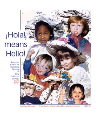 ¡Hola!
means
Hello!
  Resources
 & Ideas for
 Promoting
   Diversity
          in
       Early
 Childhood
   Settings,
     Second
     Edition




               Inclusion Partners • Frank Porter Graham Child Development Center • UNC-CH
 