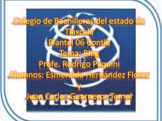 Colegio de Bachilleres del estado de
Tlaxcala
Plantel 06 Contla
Tema: Blog
Profe. Rodrigo Paquini
Alumnos: Esmeralda Hernández Flores
y
Juan Carlos Guarneros Temol
 