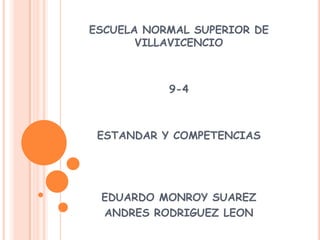 ESCUELA NORMAL SUPERIOR DE
       VILLAVICENCIO



           9-4



 ESTANDAR Y COMPETENCIAS




 EDUARDO MONROY SUAREZ
 ANDRES RODRIGUEZ LEON
 