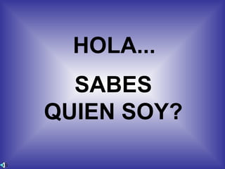 HOLA...
  SABES
QUIEN SOY?
 