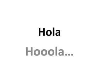 Hola
Hooola…
 