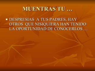 MUENTRAS TU … DESPRESIAS  A TUS PADRES, HAY OTROS  QUE NISIQUIERA HAN TENIDO LA OPORTUNIDAD DE CONOCERLOS … 