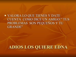 ADIOS LOS QUIERE EDNA VALORA LO QUE TIENES Y DATE CUENTA  COMO DICE UN AMIGO:” TUS PROBLEMAS  SON PEQUEÑOS Y TU GRANDE” 