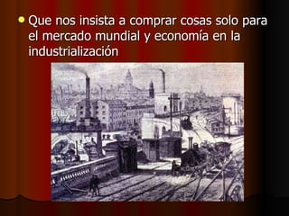 Que nos insista a comprar cosas solo para el mercado mundial y economía en la industrialización  