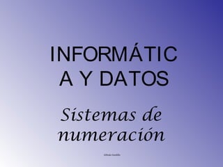 INFORMÁTIC
 A Y DATOS
Sistemas de
numeración
    Alfredo Gordillo
 