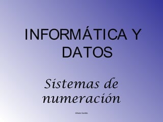 INFORMÁTICA Y
    DATOS

 Sistemas de
 numeración
     Alfredo Gordillo
 