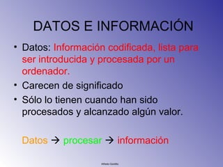 DATOS E INFORMACIÓN
• Datos: Información codificada, lista para
  ser introducida y procesada por un
  ordenador.
• Carece...