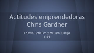 Actitudes emprendedoras
Chris Gardner
Camilo Ceballos y Melissa Zúñiga
1101
 