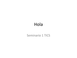 Hola
Seminario 1 TICS
 