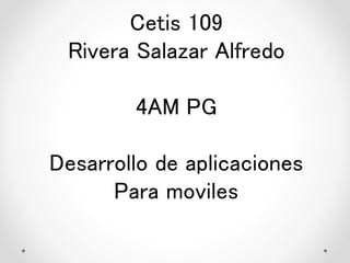 Cetis 109
Rivera Salazar Alfredo
4AM PG
Desarrollo de aplicaciones
Para moviles
 