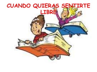 CUANDO QUIERAS SENTIRTE
LIBRE
 