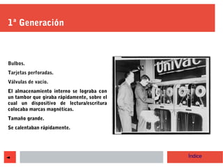 1ª Generación
Bulbos.
Tarjetas perforadas.
Válvulas de vacío.
El almacenamiento interno se lograba con
un tambor que girab...