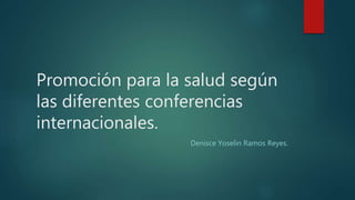 Promoción para la salud según
las diferentes conferencias
internacionales.
Denisce Yoselin Ramos Reyes.
 
