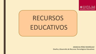 RECURSOS
EDUCATIVOS
ARANCHA PÉREZ RODRÍGUEZ
Diseño y Desarrollo de Recursos Tecnológicos Educativos
 