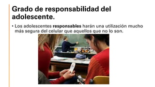 Grado de responsabilidad del
adolescente.
• Los adolescentes responsables harán una utilización mucho
más segura del celular que aquellos que no lo son.
 