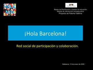 ¡Hola Barcelona! Red social de participación y colaboración . Master de Planificación y Gestión en educación Módulo de intervención socioeducativa Proyecto de Paloma Valdivia Bellaterra, 13 de enero de 2009 