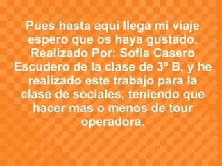 Pues hasta aquí llega mi viaje espero que os haya gustado. Realizado Por: Sofía Casero Escudero de la clase de 3º B, y he realizado este trabajo para la clase de sociales, teniendo que hacer mas o menos de tour operadora. 