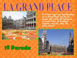En Primer lugar nos detendremos en la Grand Place una de las plazas más bellas de Europa es el Grand Place de Bruselas también conocida como "De Grote Markt"   LA GRAND PLACE 1ª Parada 