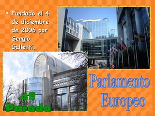 Fundado el 4 de diciembre de 2006 por Sergio Galletti. Parlamento Europeo 4ª  Parada 