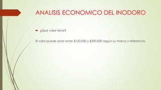 ANALISIS ECONOMICO DEL INODORO
 ¿Qué valor tiene?
El valor puede estar entre $120.000 y $300.000 según su marca y referencia.
 