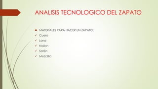 ANALISIS TECNOLOGICO DEL ZAPATO
 MATERIALES PARA HACER UN ZAPATO:
 Cuero
 Lona
 Nailon
 Satén
 Mezclilla
 