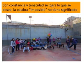 Con constancia y tenacidad se logra lo que se
desea; la palabra “imposible” no tiene significado
 