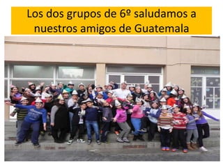 Los dos grupos de 6º saludamos a
 nuestros amigos de Guatemala
 