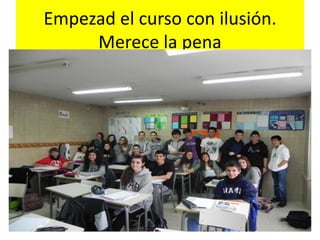 Empezad el curso con ilusión.
     Merece la pena
 