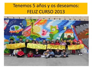 Tenemos 5 años y os deseamos:
     FELIZ CURSO 2013
 