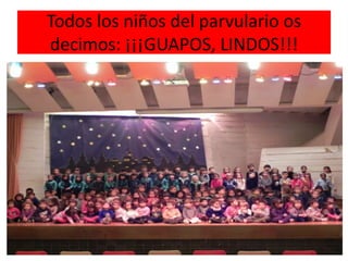 Todos los niños del parvulario os
decimos: ¡¡¡GUAPOS, LINDOS!!!
 