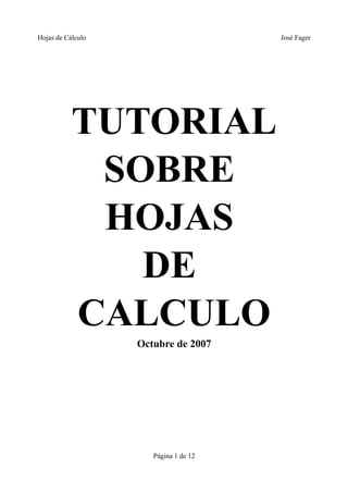 Hojas de Cálculo                       José Fager




           TUTORIAL
            SOBRE
            HOJAS
              DE
           CALCULO
                   Octubre de 2007




                      Página 1 de 12
 